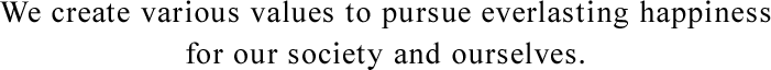 We create various values to pursue everlasting happiness for our society and ourselves.