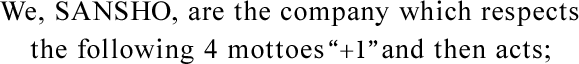 We,SANSHO,are the company which respects the following 4 mottoes and then acts;