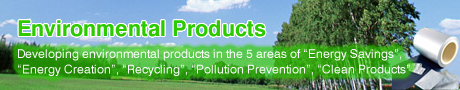 Environmental Products Developing environmental products in the 5 areas of “Energy Savings”, “Energy Creation”, “Recycling”, “Pollution Prevention”, “Clean Products”